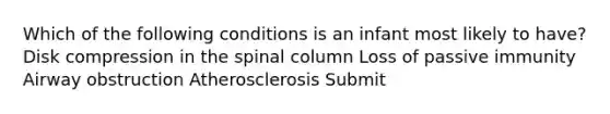 Which of the following conditions is an infant most likely to have? Disk compression in the spinal column Loss of passive immunity Airway obstruction Atherosclerosis Submit