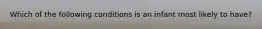 Which of the following conditions is an infant most likely to have?
