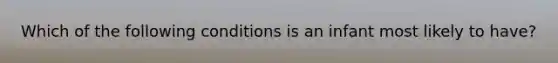 Which of the following conditions is an infant most likely to have?