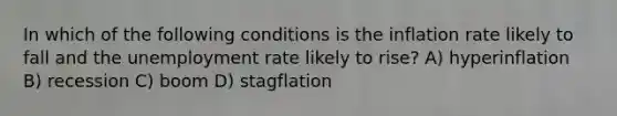 In which of the following conditions is the inflation rate likely to fall and the unemployment rate likely to rise? A) hyperinflation B) recession C) boom D) stagflation