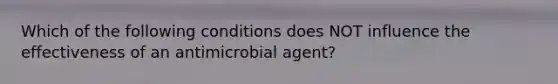 Which of the following conditions does NOT influence the effectiveness of an antimicrobial agent?