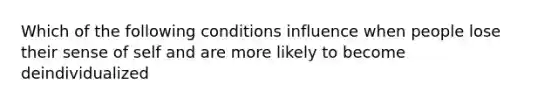 Which of the following conditions influence when people lose their sense of self and are more likely to become deindividualized