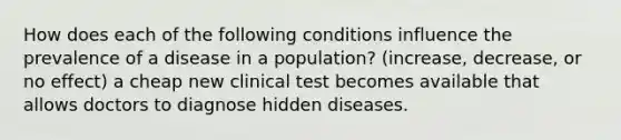 How does each of the following conditions influence the prevalence of a disease in a population? (increase, decrease, or no effect) a cheap new clinical test becomes available that allows doctors to diagnose hidden diseases.