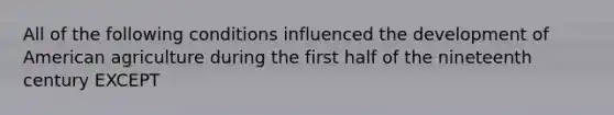 All of the following conditions influenced the development of American agriculture during the first half of the nineteenth century EXCEPT