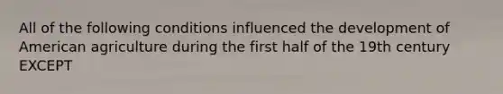 All of the following conditions influenced the development of American agriculture during the first half of the 19th century EXCEPT