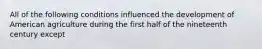 All of the following conditions influenced the development of American agriculture during the first half of the nineteenth century except