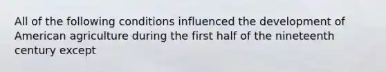 All of the following conditions influenced the development of American agriculture during the first half of the nineteenth century except