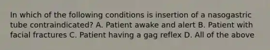 In which of the following conditions is insertion of a nasogastric tube​ contraindicated? A. Patient awake and alert B. Patient with facial fractures C. Patient having a gag reflex D. All of the above