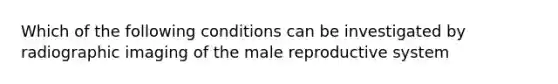 Which of the following conditions can be investigated by radiographic imaging of the male reproductive system