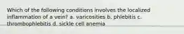 Which of the following conditions involves the localized inflammation of a vein? a. varicosities b. phlebitis c. thrombophlebitis d. sickle cell anemia