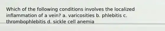 Which of the following conditions involves the localized inflammation of a vein? a. varicosities b. phlebitis c. thrombophlebitis d. sickle cell anemia