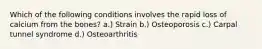 Which of the following conditions involves the rapid loss of calcium from the bones? a.) Strain b.) Osteoporosis c.) Carpal tunnel syndrome d.) Osteoarthritis