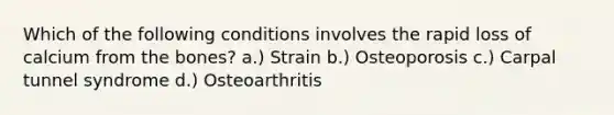 Which of the following conditions involves the rapid loss of calcium from the bones? a.) Strain b.) Osteoporosis c.) Carpal tunnel syndrome d.) Osteoarthritis