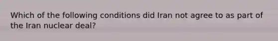 Which of the following conditions did Iran not agree to as part of the Iran nuclear deal?