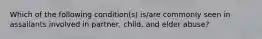 Which of the following condition(s) is/are commonly seen in assailants involved in partner, child, and elder abuse?