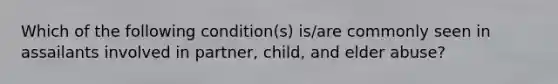 Which of the following condition(s) is/are commonly seen in assailants involved in partner, child, and elder abuse?