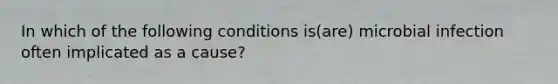 In which of the following conditions is(are) microbial infection often implicated as a cause?