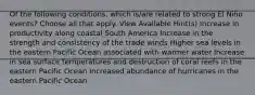 Of the following conditions, which is/are related to strong El Niño events? Choose all that apply. View Available Hint(s) Increase in productivity along coastal South America Increase in the strength and consistency of the trade winds Higher sea levels in the eastern Pacific Ocean associated with warmer water Increase in sea surface temperatures and destruction of coral reefs in the eastern Pacific Ocean Increased abundance of hurricanes in the eastern Pacific Ocean