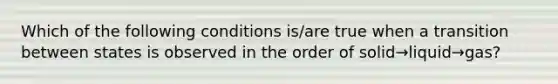 Which of the following conditions is/are true when a transition between states is observed in the order of solid→liquid→gas?