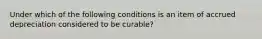 Under which of the following conditions is an item of accrued depreciation considered to be curable?