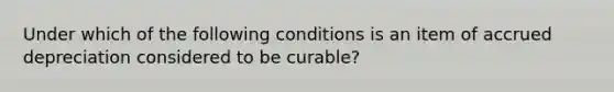 Under which of the following conditions is an item of accrued depreciation considered to be curable?