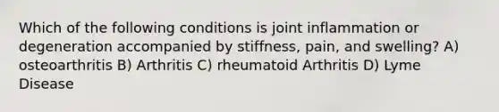 Which of the following conditions is joint inflammation or degeneration accompanied by stiffness, pain, and swelling? A) osteoarthritis B) Arthritis C) rheumatoid Arthritis D) Lyme Disease