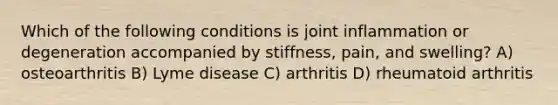 Which of the following conditions is joint inflammation or degeneration accompanied by stiffness, pain, and swelling? A) osteoarthritis B) Lyme disease C) arthritis D) rheumatoid arthritis