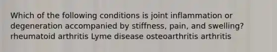 Which of the following conditions is joint inflammation or degeneration accompanied by stiffness, pain, and swelling? rheumatoid arthritis Lyme disease osteoarthritis arthritis