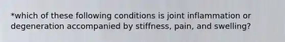 *which of these following conditions is joint inflammation or degeneration accompanied by stiffness, pain, and swelling?