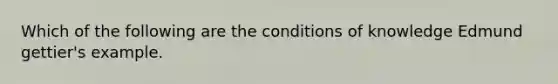 Which of the following are the conditions of knowledge Edmund gettier's example.