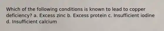 Which of the following conditions is known to lead to copper deficiency? a. Excess zinc b. Excess protein c. Insufficient iodine d. Insufficient calcium