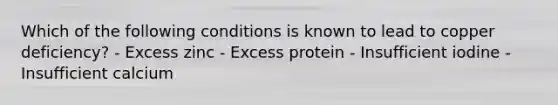 Which of the following conditions is known to lead to copper deficiency? - Excess zinc - Excess protein - Insufficient iodine - Insufficient calcium