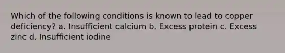 Which of the following conditions is known to lead to copper deficiency? a. Insufficient calcium b. Excess protein c. Excess zinc d. Insufficient iodine