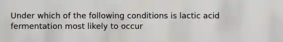 Under which of the following conditions is lactic acid fermentation most likely to occur