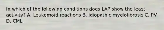 In which of the following conditions does LAP show the least activity? A. Leukemoid reactions B. Idiopathic myelofibrosis C. PV D. CML