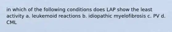 in which of the following conditions does LAP show the least activity a. leukemoid reactions b. idiopathic myelofibrosis c. PV d. CML