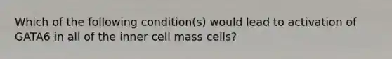 Which of the following condition(s) would lead to activation of GATA6 in all of the inner cell mass cells?