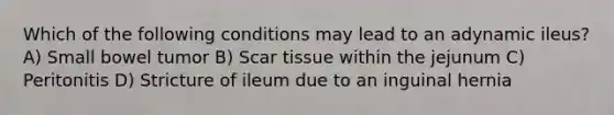 Which of the following conditions may lead to an adynamic ileus? A) Small bowel tumor B) Scar tissue within the jejunum C) Peritonitis D) Stricture of ileum due to an inguinal hernia