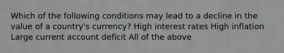 Which of the following conditions may lead to a decline in the value of a country's currency? High interest rates High inflation Large current account deficit All of the above