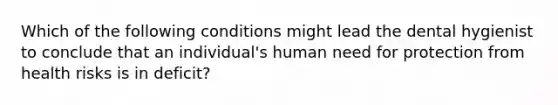 Which of the following conditions might lead the dental hygienist to conclude that an individual's human need for protection from health risks is in deficit?