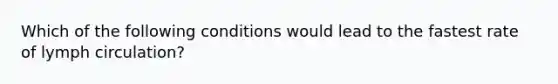 Which of the following conditions would lead to the fastest rate of lymph circulation?