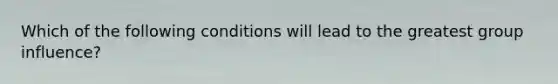 Which of the following conditions will lead to the greatest group influence?