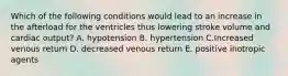 Which of the following conditions would lead to an increase in the afterload for the ventricles thus lowering stroke volume and cardiac output? A. hypotension B. hypertension C.Increased venous return D. decreased venous return E. positive inotropic agents