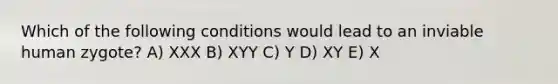 Which of the following conditions would lead to an inviable human zygote? A) XXX B) XYY C) Y D) XY E) X