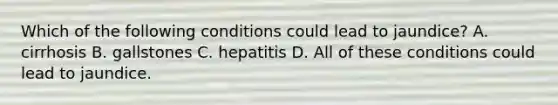 Which of the following conditions could lead to jaundice? A. cirrhosis B. gallstones C. hepatitis D. All of these conditions could lead to jaundice.