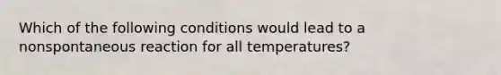 Which of the following conditions would lead to a nonspontaneous reaction for all temperatures?