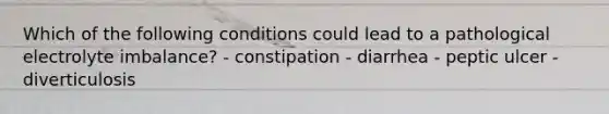 Which of the following conditions could lead to a pathological electrolyte imbalance? - constipation - diarrhea - peptic ulcer - diverticulosis