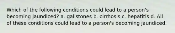 Which of the following conditions could lead to a person's becoming jaundiced? a. gallstones b. cirrhosis c. hepatitis d. All of these conditions could lead to a person's becoming jaundiced.