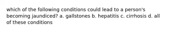 which of the following conditions could lead to a person's becoming jaundiced? a. gallstones b. hepatitis c. cirrhosis d. all of these conditions