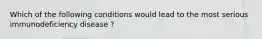 Which of the following conditions would lead to the most serious immunodeficiency disease ?